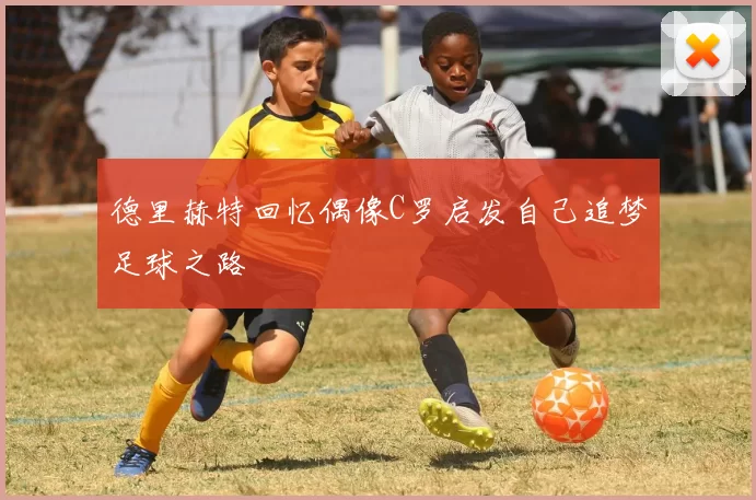 德里赫特回忆偶像C罗启发自己追梦足球之路