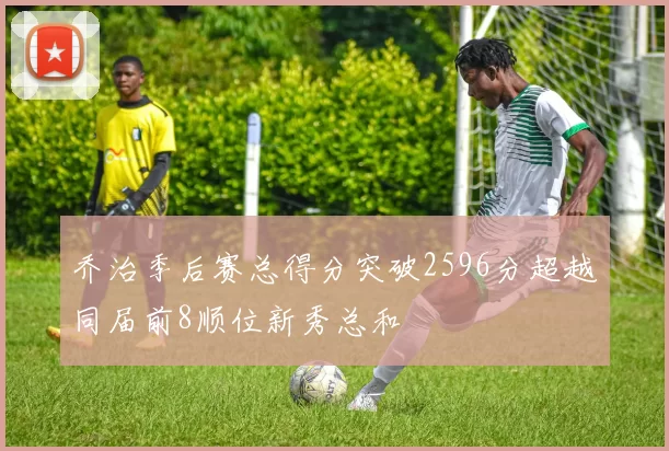 乔治季后赛总得分突破2596分超越同届前8顺位新秀总和
