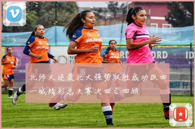 北师大逆袭北大强势取胜成功扳回一城精彩总决赛次回合回顾
