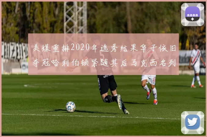 美媒重排2020年选秀结果华子依旧夺冠哈利伯顿紧随其后马克西名列第三