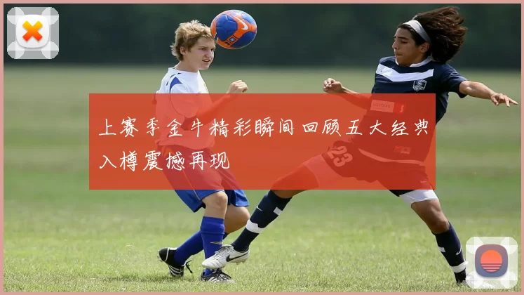 上赛季金牛精彩瞬间回顾五大经典入樽震撼再现