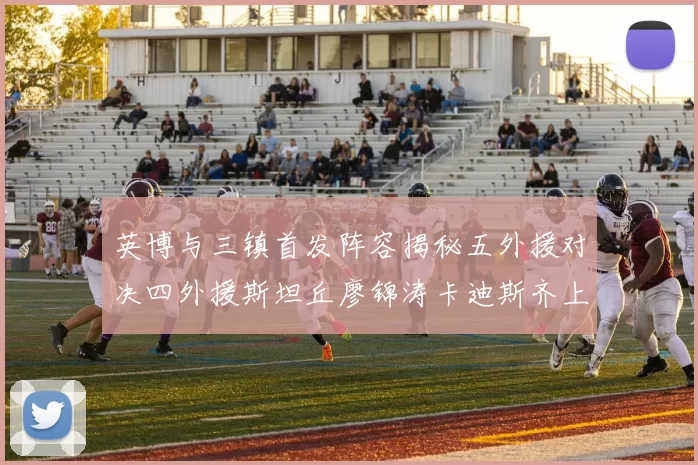 英博与三镇首发阵容揭秘五外援对决四外援斯坦丘廖锦涛卡迪斯齐上阵