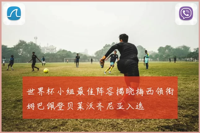 世界杯小组最佳阵容揭晓梅西领衔姆巴佩登贝莱沃齐尼亚入选