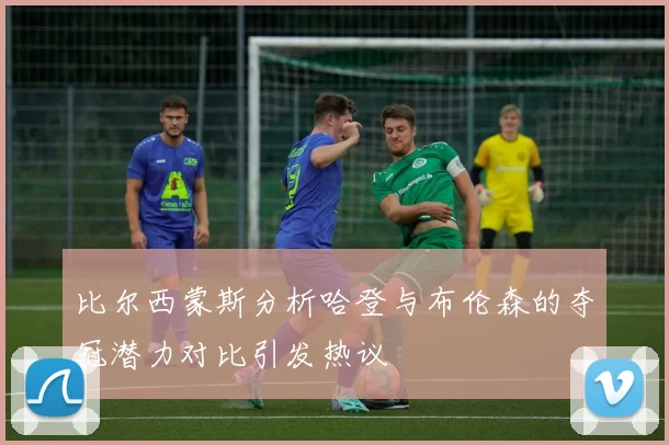 比尔西蒙斯分析哈登与布伦森的夺冠潜力对比引发热议