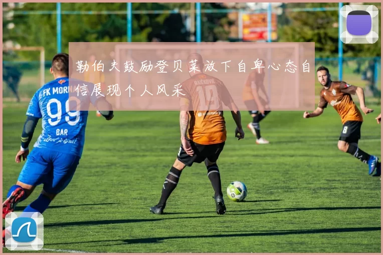 勒伯夫鼓励登贝莱放下自卑心态自信展现个人风采